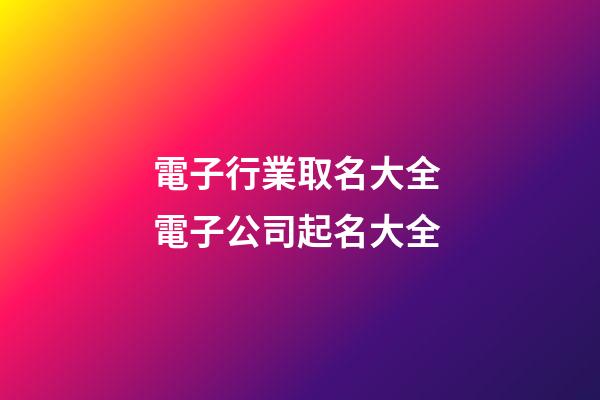 電子行業取名大全 電子公司起名大全-第1張-公司起名-玄機派